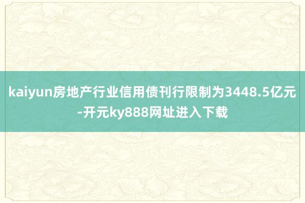 kaiyun房地产行业信用债刊行限制为3448.5亿元-开元ky888网址进入下载