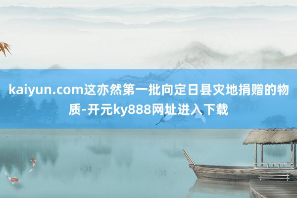 kaiyun.com这亦然第一批向定日县灾地捐赠的物质-开元ky888网址进入下载