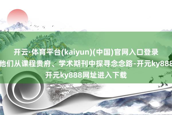 开云·体育平台(kaiyun)(中国)官网入口登录导师也会带领他们从课程贵府、学术期刊中探寻念念路-开元ky888网址进入下载