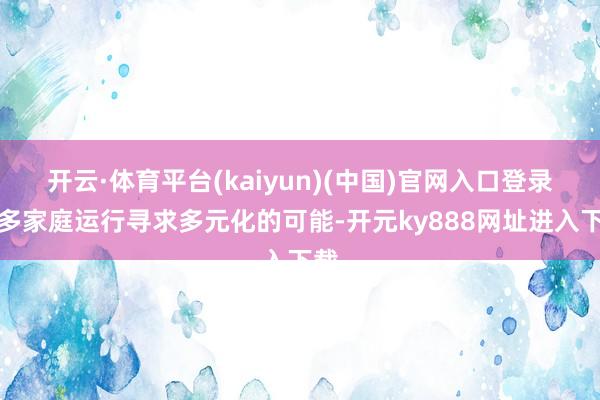 开云·体育平台(kaiyun)(中国)官网入口登录更多家庭运行寻求多元化的可能-开元ky888网址进入下载
