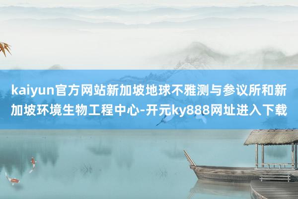 kaiyun官方网站新加坡地球不雅测与参议所和新加坡环境生物工程中心-开元ky888网址进入下载