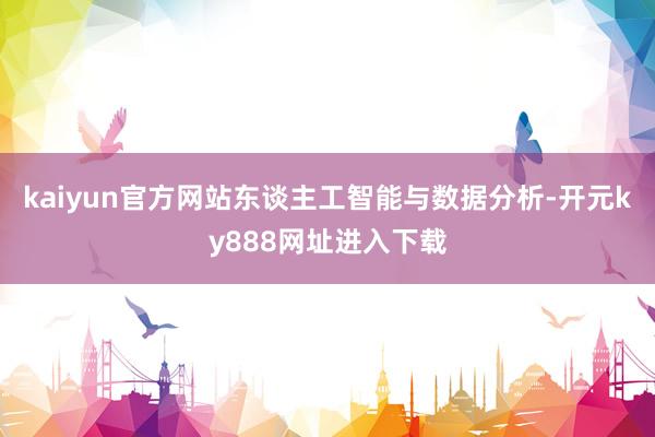 kaiyun官方网站东谈主工智能与数据分析-开元ky888网址进入下载