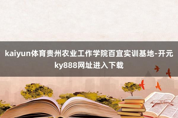 kaiyun体育贵州农业工作学院百宜实训基地-开元ky888网址进入下载