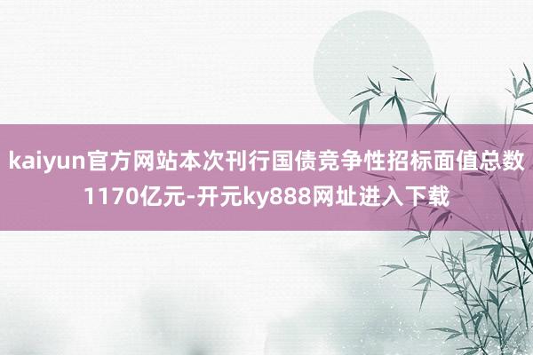 kaiyun官方网站本次刊行国债竞争性招标面值总数1170亿元-开元ky888网址进入下载
