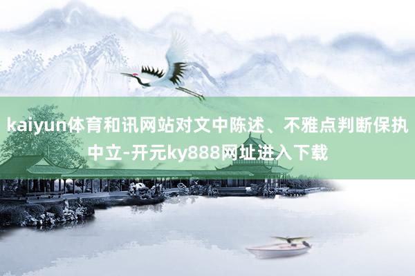 kaiyun体育和讯网站对文中陈述、不雅点判断保执中立-开元ky888网址进入下载