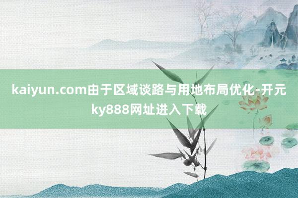 kaiyun.com由于区域谈路与用地布局优化-开元ky888网址进入下载