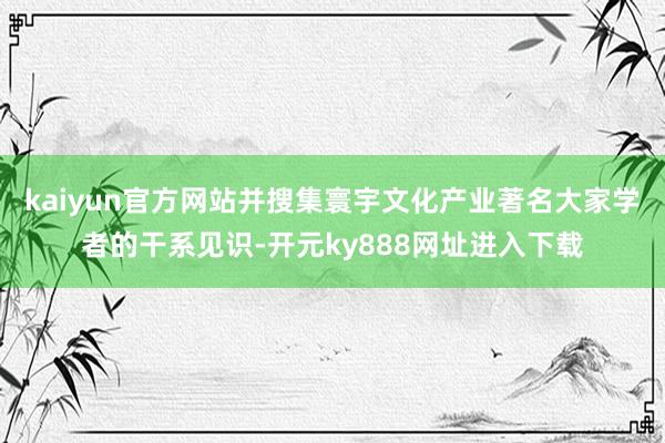 kaiyun官方网站并搜集寰宇文化产业著名大家学者的干系见识-开元ky888网址进入下载