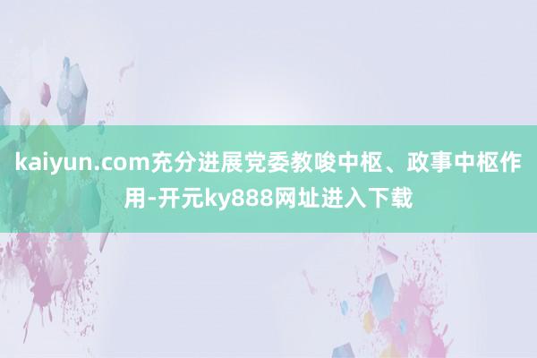 kaiyun.com充分进展党委教唆中枢、政事中枢作用-开元ky888网址进入下载