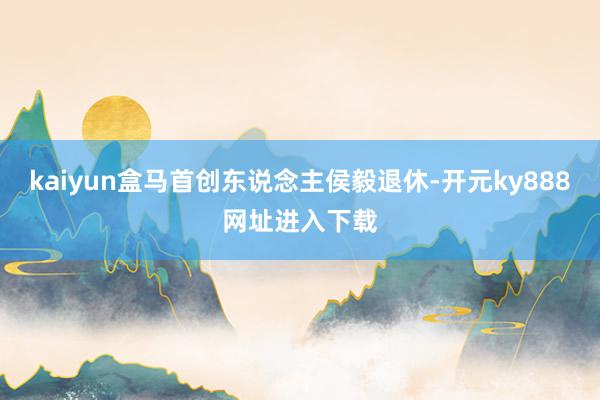 kaiyun盒马首创东说念主侯毅退休-开元ky888网址进入下载