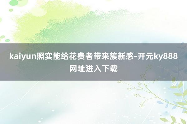 kaiyun照实能给花费者带来簇新感-开元ky888网址进入下载