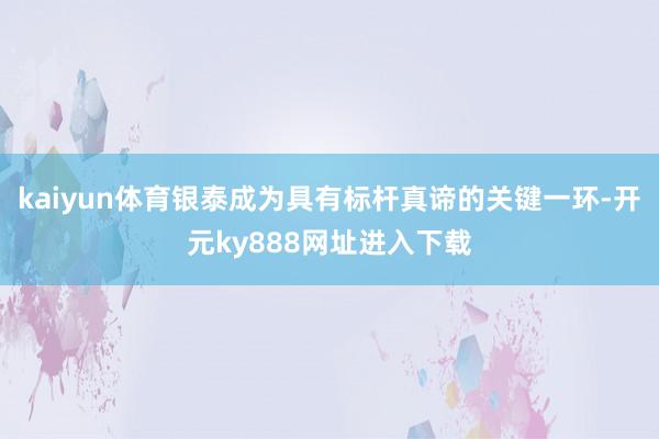 kaiyun体育银泰成为具有标杆真谛的关键一环-开元ky888网址进入下载