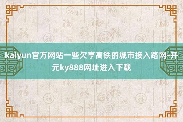 kaiyun官方网站一些欠亨高铁的城市接入路网-开元ky888网址进入下载