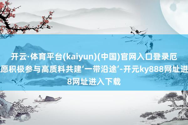 开云·体育平台(kaiyun)(中国)官网入口登录厄瓜多尔愿积极参与高质料共建‘一带沿途’-开元ky888网址进入下载