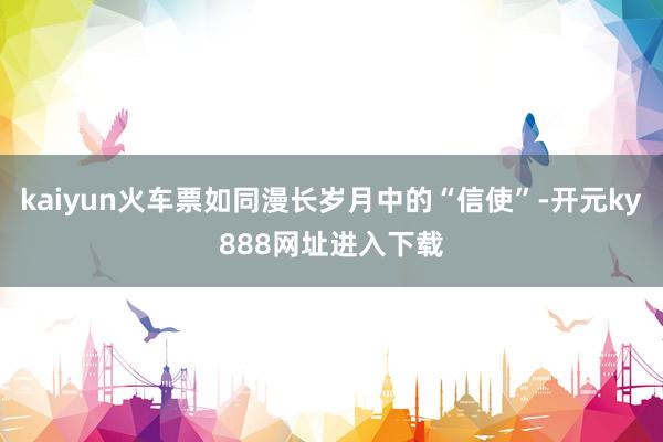 kaiyun火车票如同漫长岁月中的“信使”-开元ky888网址进入下载