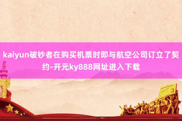 kaiyun破钞者在购买机票时即与航空公司订立了契约-开元ky888网址进入下载