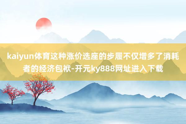kaiyun体育这种涨价选座的步履不仅增多了消耗者的经济包袱-开元ky888网址进入下载