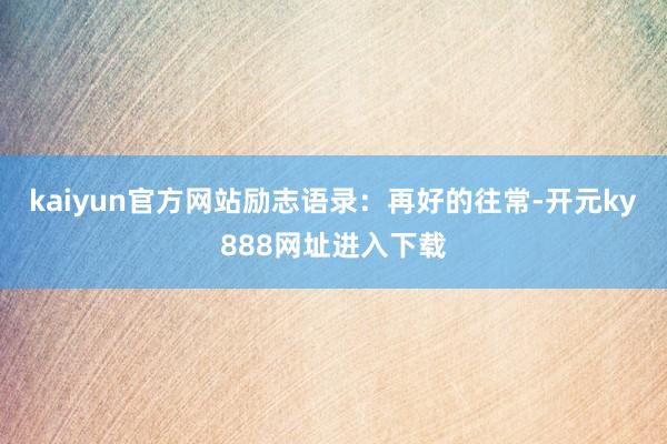 kaiyun官方网站励志语录：再好的往常-开元ky888网址进入下载