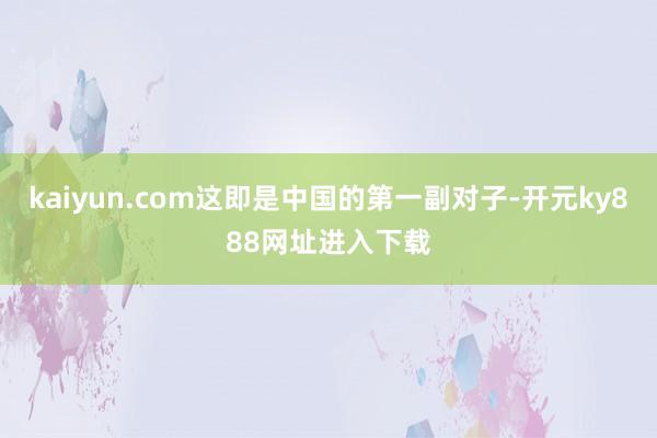 kaiyun.com这即是中国的第一副对子-开元ky888网址进入下载