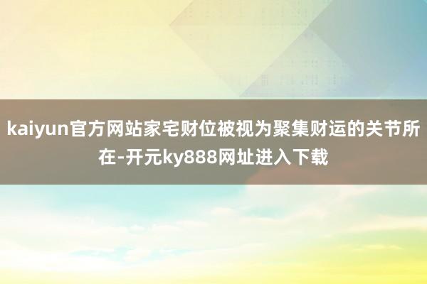 kaiyun官方网站家宅财位被视为聚集财运的关节所在-开元ky888网址进入下载