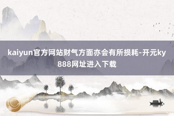 kaiyun官方网站财气方面亦会有所损耗-开元ky888网址进入下载