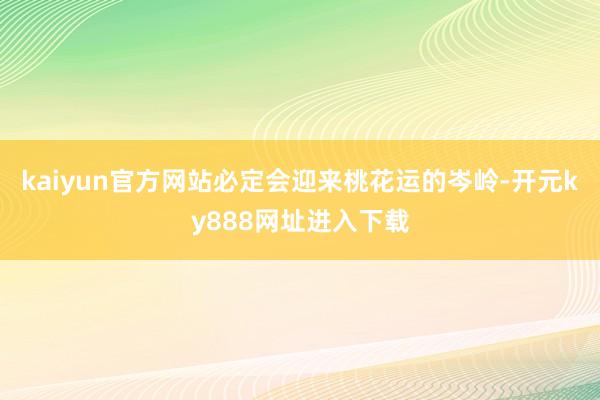 kaiyun官方网站必定会迎来桃花运的岑岭-开元ky888网址进入下载