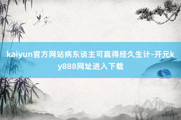 kaiyun官方网站病东谈主可赢得经久生计-开元ky888网址进入下载
