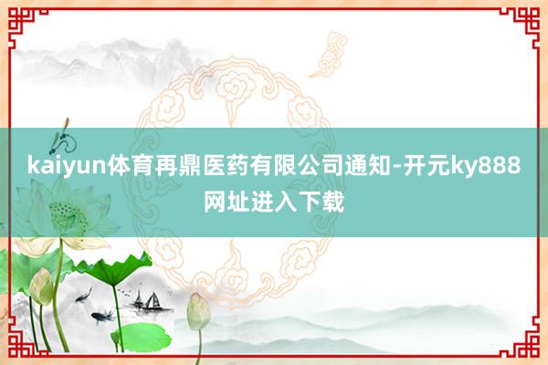 kaiyun体育再鼎医药有限公司通知-开元ky888网址进入下载
