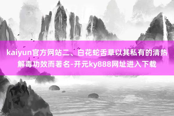 kaiyun官方网站二、白花蛇舌草以其私有的清热解毒功效而著名-开元ky888网址进入下载