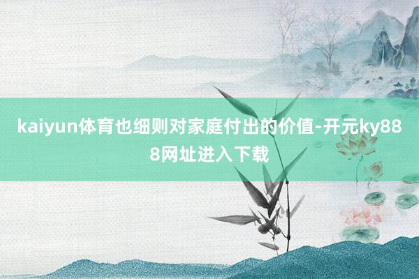 kaiyun体育也细则对家庭付出的价值-开元ky888网址进入下载