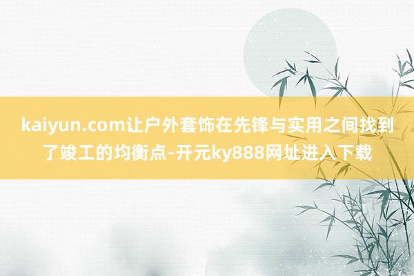 kaiyun.com让户外套饰在先锋与实用之间找到了竣工的均衡点-开元ky888网址进入下载