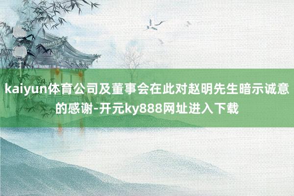 kaiyun体育公司及董事会在此对赵明先生暗示诚意的感谢-开元ky888网址进入下载