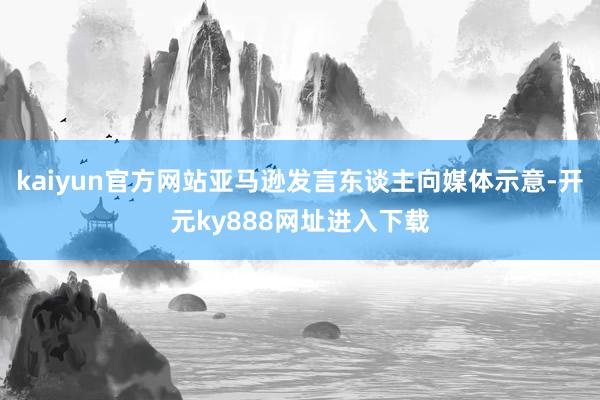 kaiyun官方网站亚马逊发言东谈主向媒体示意-开元ky888网址进入下载