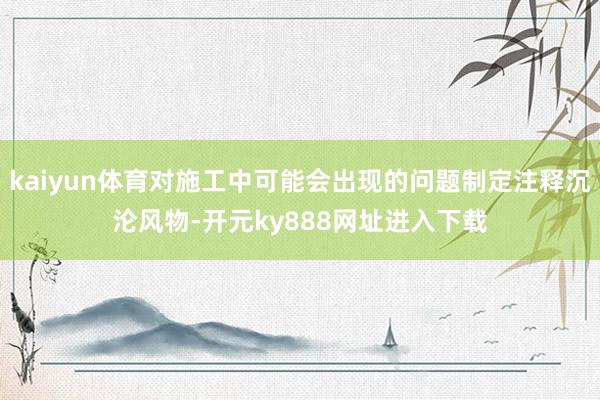 kaiyun体育对施工中可能会出现的问题制定注释沉沦风物-开元ky888网址进入下载