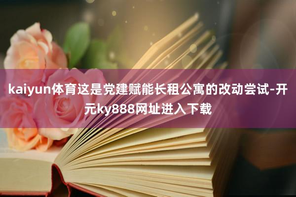 kaiyun体育这是党建赋能长租公寓的改动尝试-开元ky888网址进入下载