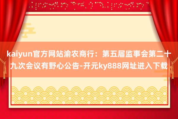 kaiyun官方网站渝农商行：第五届监事会第二十九次会议有野心公告-开元ky888网址进入下载