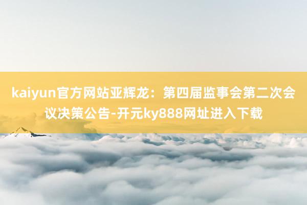 kaiyun官方网站亚辉龙：第四届监事会第二次会议决策公告-开元ky888网址进入下载