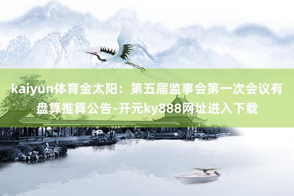 kaiyun体育金太阳：第五届监事会第一次会议有盘算推算公告-开元ky888网址进入下载