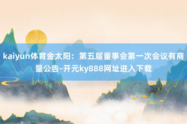 kaiyun体育金太阳：第五届董事会第一次会议有商量公告-开元ky888网址进入下载