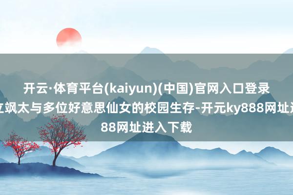 开云·体育平台(kaiyun)(中国)官网入口登录男主旗立飒太与多位好意思仙女的校园生存-开元ky888网址进入下载