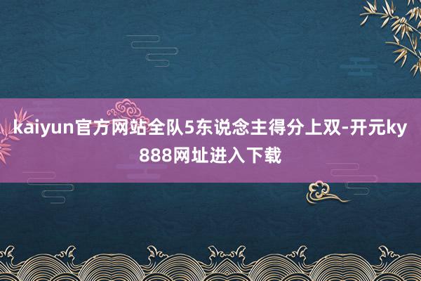 kaiyun官方网站全队5东说念主得分上双-开元ky888网址进入下载