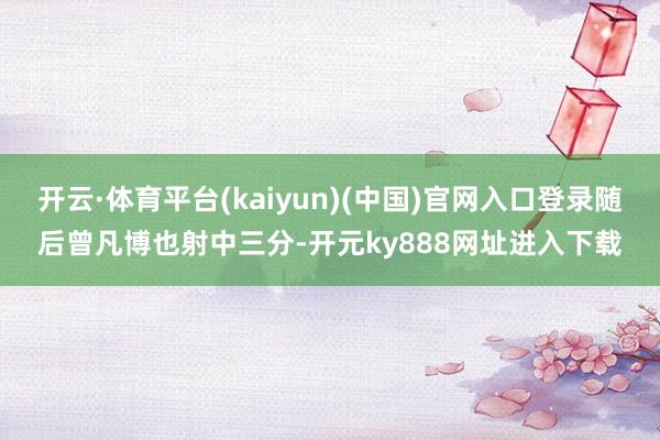 开云·体育平台(kaiyun)(中国)官网入口登录随后曾凡博也射中三分-开元ky888网址进入下载