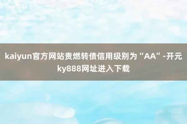 kaiyun官方网站贵燃转债信用级别为“AA”-开元ky888网址进入下载