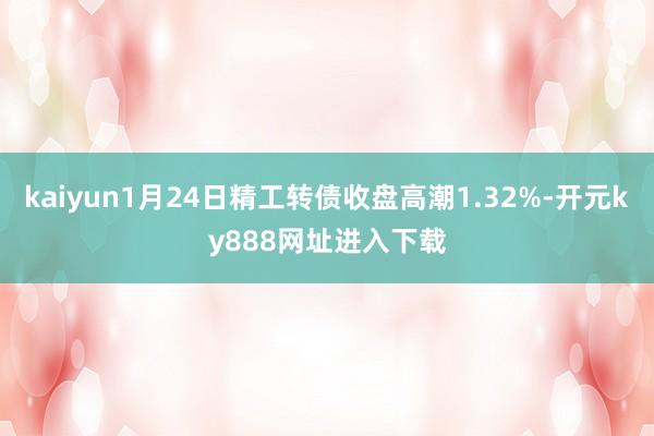 kaiyun1月24日精工转债收盘高潮1.32%-开元ky888网址进入下载