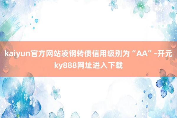 kaiyun官方网站凌钢转债信用级别为“AA”-开元ky888网址进入下载