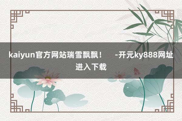 kaiyun官方网站瑞雪飘飘！    -开元ky888网址进入下载