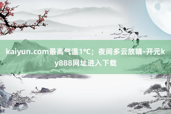 kaiyun.com最高气温1℃；夜间多云放晴-开元ky888网址进入下载