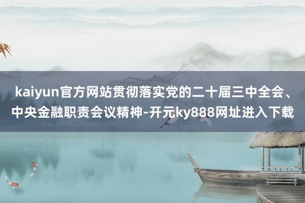 kaiyun官方网站贯彻落实党的二十届三中全会、中央金融职责会议精神-开元ky888网址进入下载