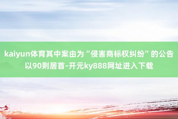 kaiyun体育其中案由为“侵害商标权纠纷”的公告以90则居首-开元ky888网址进入下载