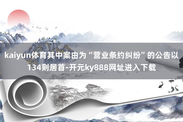 kaiyun体育其中案由为“营业条约纠纷”的公告以134则居首-开元ky888网址进入下载