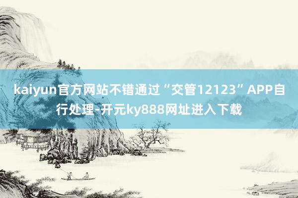 kaiyun官方网站不错通过“交管12123”APP自行处理-开元ky888网址进入下载